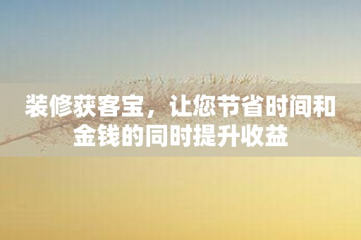 装修获客宝，让您节省时间和金钱的同时提升收益