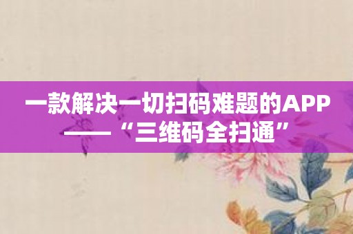 一款解决一切扫码难题的APP——“三维码全扫通”