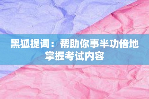 黑狐提词：帮助你事半功倍地掌握考试内容