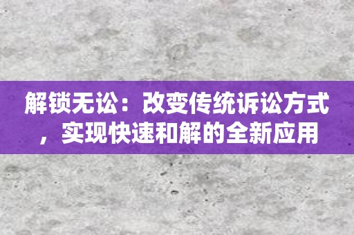 解锁无讼：改变传统诉讼方式，实现快速和解的全新应用