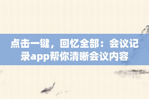 点击一键，回忆全部：会议记录app帮你清晰会议内容
