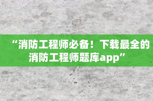 “消防工程师必备！下载最全的消防工程师题库app”