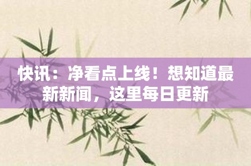 快讯：净看点上线！想知道最新新闻，这里每日更新
