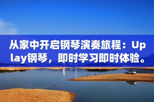 从家中开启钢琴演奏旅程：Uplay钢琴，即时学习即时体验。