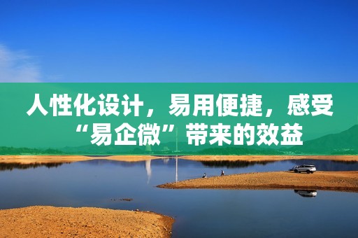 人性化设计，易用便捷，感受“易企微”带来的效益