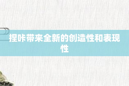 捏咔带来全新的创造性和表现性