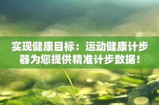 实现健康目标：运动健康计步器为您提供精准计步数据！