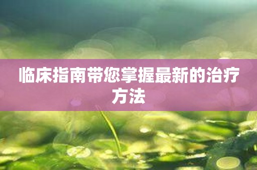 临床指南带您掌握最新的治疗方法