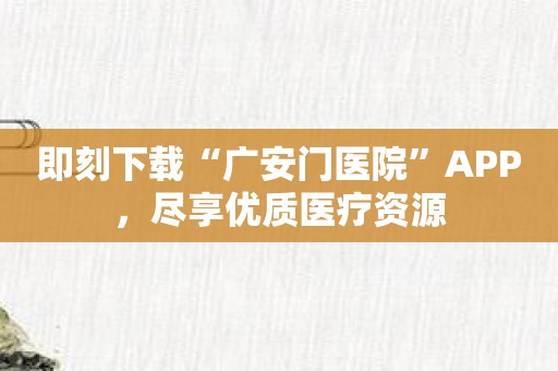 即刻下载“广安门医院”APP，尽享优质医疗资源
