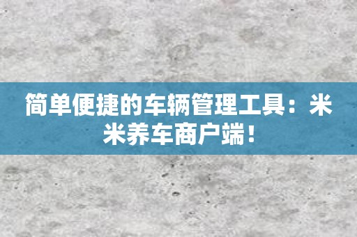 简单便捷的车辆管理工具：米米养车商户端！