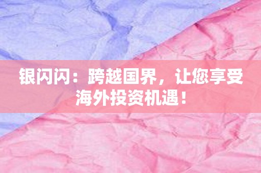 银闪闪：跨越国界，让您享受海外投资机遇！