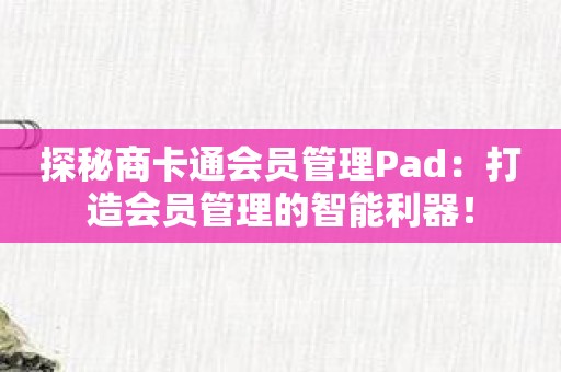 探秘商卡通会员管理Pad：打造会员管理的智能利器！