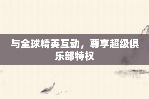 与全球精英互动，尊享超级俱乐部特权