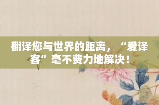翻译您与世界的距离，“爱译客”毫不费力地解决！