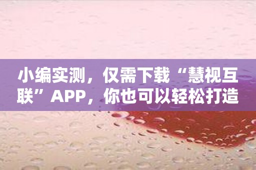 小编实测，仅需下载“慧视互联”APP，你也可以轻松打造智能家居！
