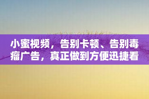 小蜜视频，告别卡顿、告别毒瘤广告，真正做到方便迅捷看片！