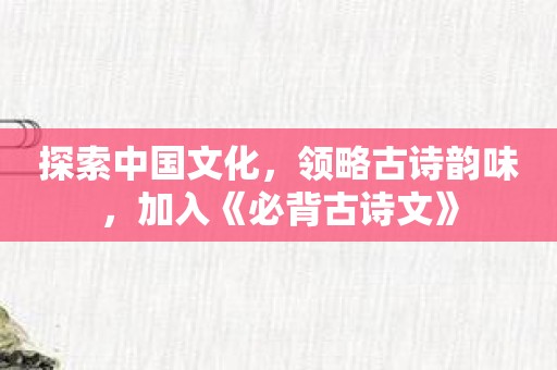 探索中国文化，领略古诗韵味，加入《必背古诗文》