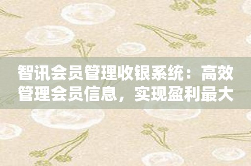 智讯会员管理收银系统：高效管理会员信息，实现盈利最大化