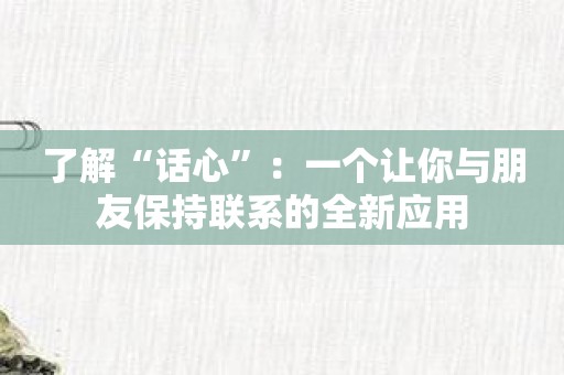 了解“话心”：一个让你与朋友保持联系的全新应用