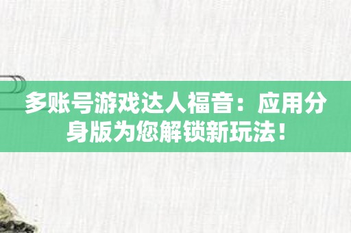 多账号游戏达人福音：应用分身版为您解锁新玩法！