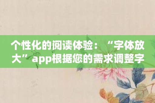 个性化的阅读体验：“字体放大”app根据您的需求调整字体大小