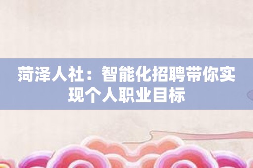 菏泽人社：智能化招聘带你实现个人职业目标