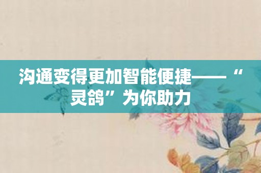 沟通变得更加智能便捷——“灵鸽”为你助力