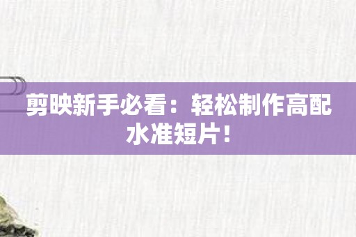 剪映新手必看：轻松制作高配水准短片！