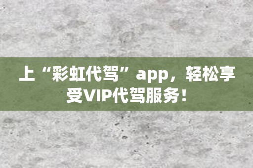 上“彩虹代驾”app，轻松享受VIP代驾服务！