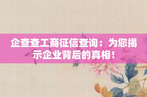 企查查工商征信查询：为您揭示企业背后的真相！