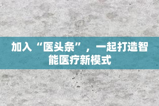 加入“医头条”，一起打造智能医疗新模式