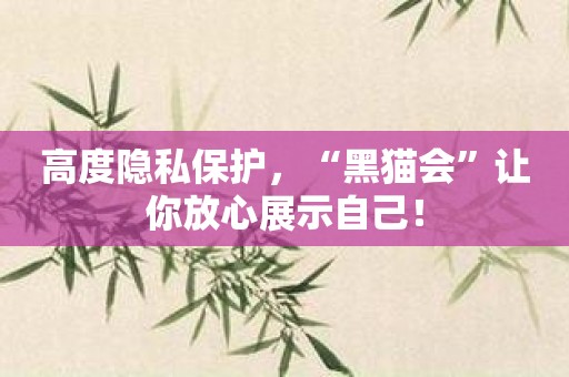 高度隐私保护，“黑猫会”让你放心展示自己！