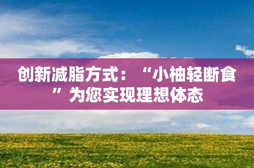 创新减脂方式：“小柚轻断食”为您实现理想体态