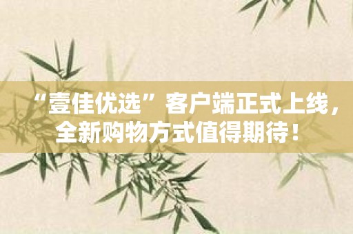 “壹佳优选”客户端正式上线，全新购物方式值得期待！