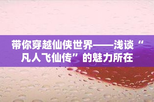 带你穿越仙侠世界——浅谈“凡人飞仙传”的魅力所在