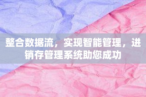 整合数据流，实现智能管理，进销存管理系统助您成功