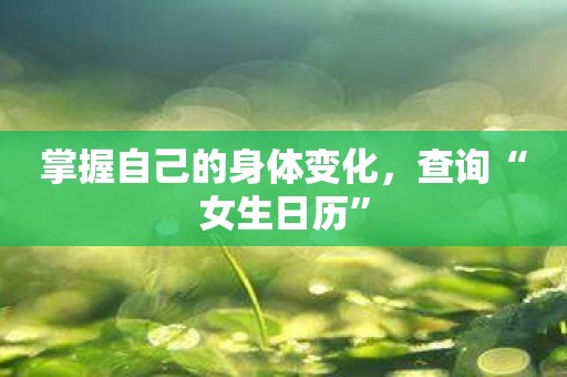 掌握自己的身体变化，查询“女生日历”