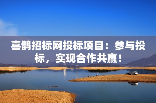 喜鹊招标网投标项目：参与投标，实现合作共赢！