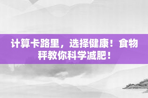 计算卡路里，选择健康！食物秤教你科学减肥！