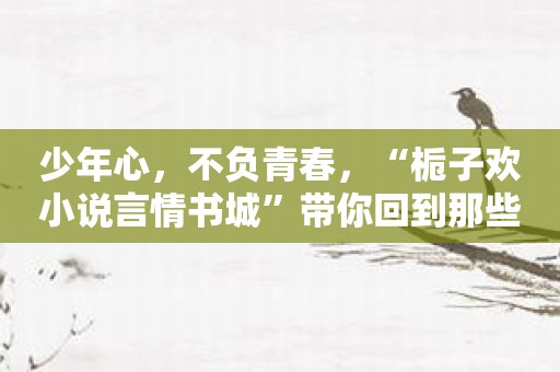 少年心，不负青春，“栀子欢小说言情书城”带你回到那些年！