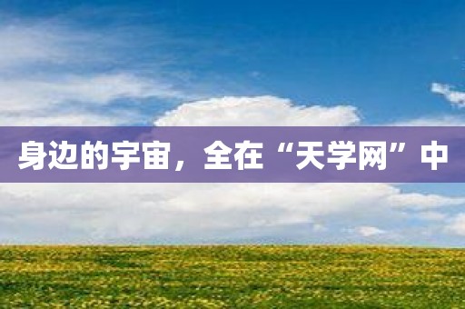 身边的宇宙，全在“天学网”中