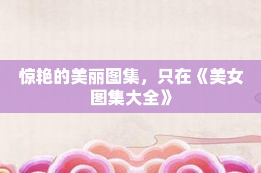 惊艳的美丽图集，只在《美女图集大全》