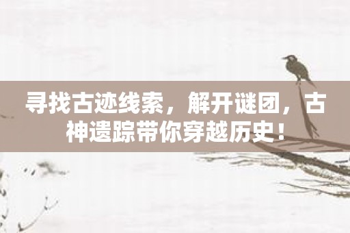 寻找古迹线索，解开谜团，古神遗踪带你穿越历史！