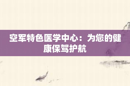 空军特色医学中心：为您的健康保驾护航