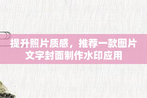 提升照片质感，推荐一款图片文字封面制作水印应用