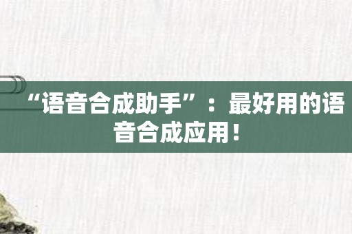 “语音合成助手”：最好用的语音合成应用！
