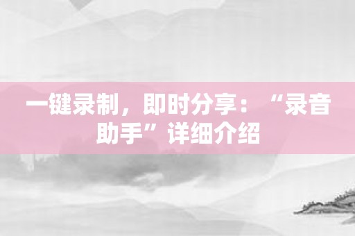 一键录制，即时分享：“录音助手”详细介绍