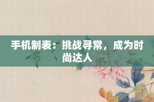 手机制表：挑战寻常，成为时尚达人