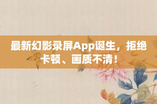 最新幻影录屏App诞生，拒绝卡顿、画质不清！