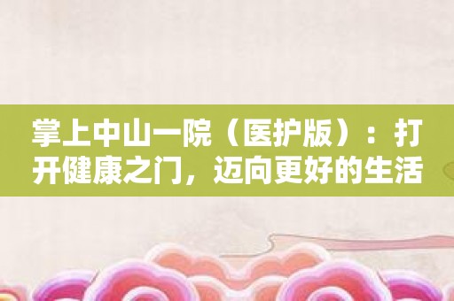 掌上中山一院：打开健康之门，迈向更好的生活！